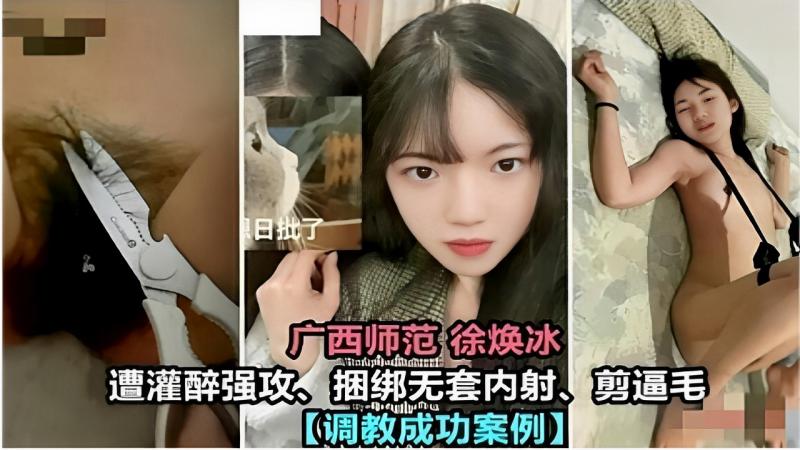 广西师范 徐焕冰遭灌醉强攻 捆绑无套内射、剪逼毛【调教成功案例】